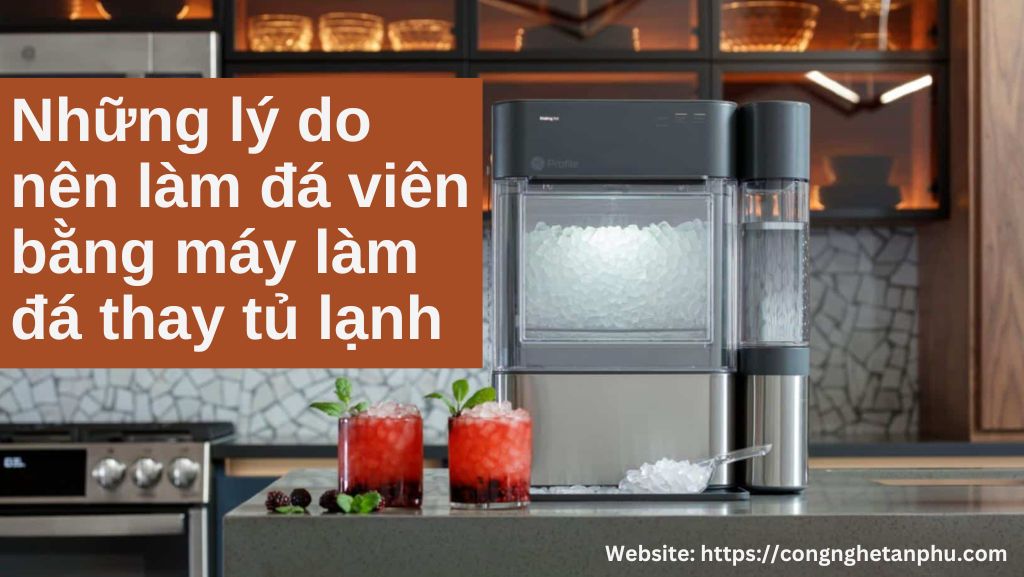 Những lý do nên làm đá viên bằng máy làm đá thay tủ lạnh